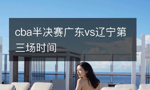 cba半決賽廣東vs遼寧第三場時(shí)間