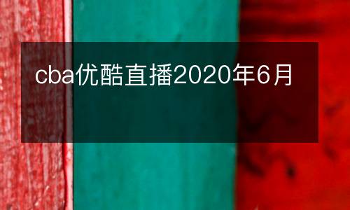 cba優(yōu)酷直播2020年6月