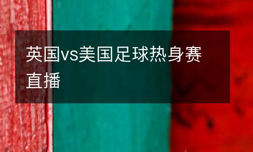 英國vs美國足球熱身賽直播