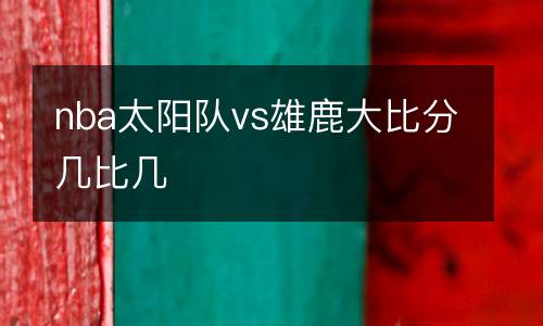 nba太陽隊vs雄鹿大比分幾比幾