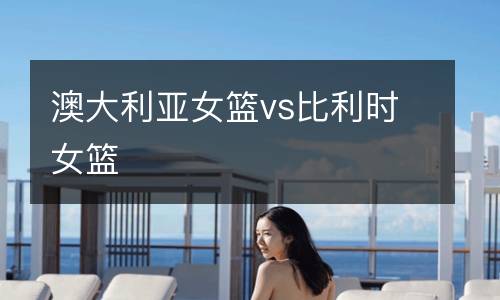 澳大利亞女籃vs比利時女籃