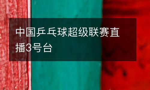 中國乒乓球超級聯賽直播3號臺