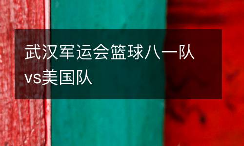 武漢軍運會籃球八一隊vs美國隊