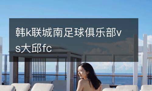 韓k聯城南足球俱樂部vs大邱fc