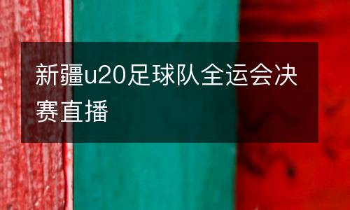 新疆u20足球隊全運會決賽直播