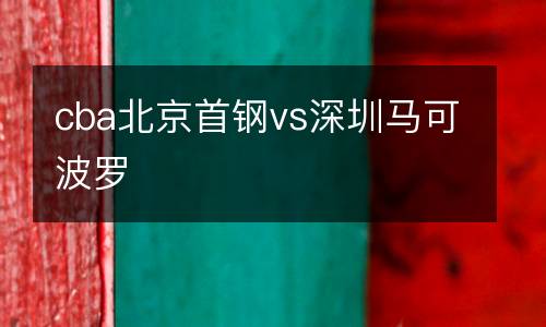 cba北京首鋼vs深圳馬可波羅