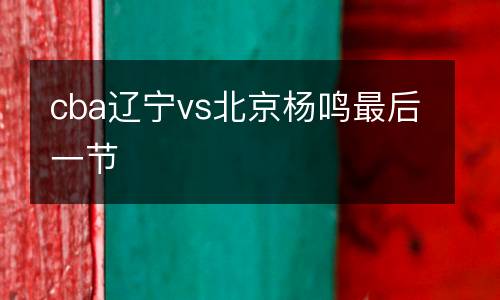 cba遼寧vs北京楊鳴最后一節(jié)
