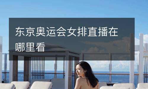 東京奧運(yùn)會(huì)女排直播在哪里看