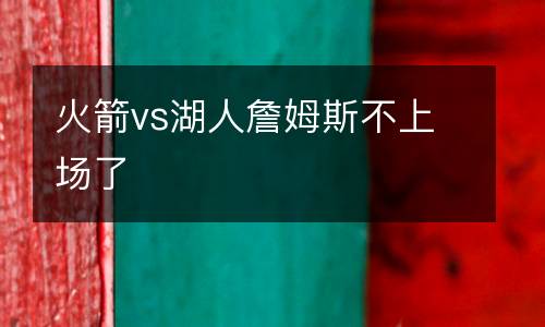 火箭vs湖人詹姆斯不上場了